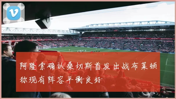阿隆索确认桑切斯首发出战布莱顿称现有阵容平衡良好